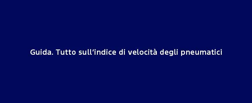 Guida. Tutto Sull’Indice Di Velocità Degli Pneumatici
