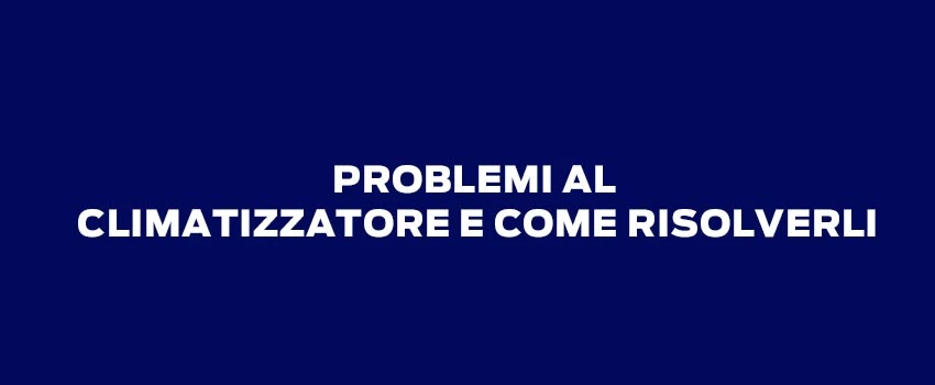 PROBLEMI AL CLIMATIZZATORE E COME RISOLVERLI